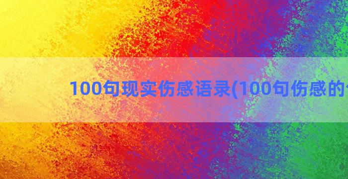 100句现实伤感语录(100句伤感的句子)