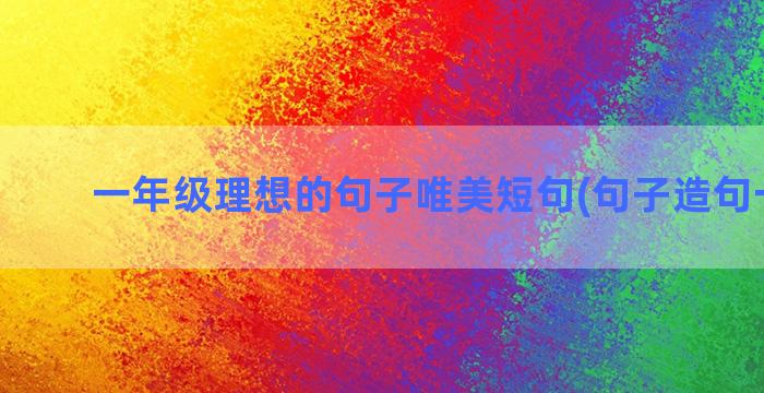 一年级理想的句子唯美短句(句子造句一年级)