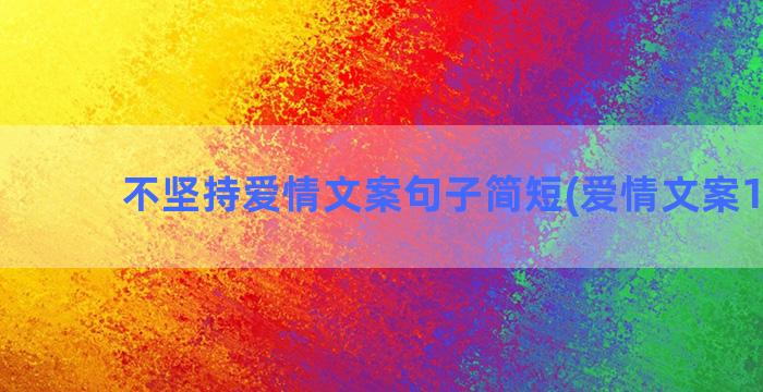 不坚持爱情文案句子简短(爱情文案100句)