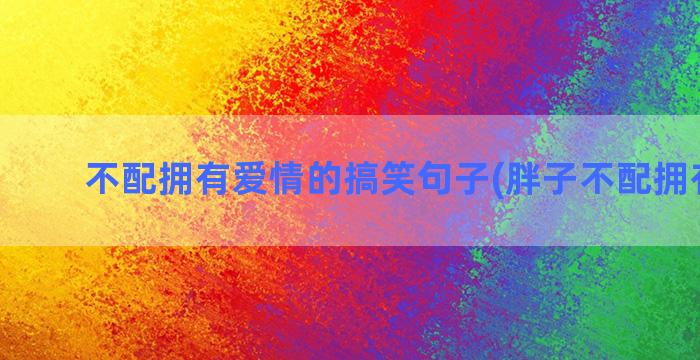 不配拥有爱情的搞笑句子(胖子不配拥有爱情)