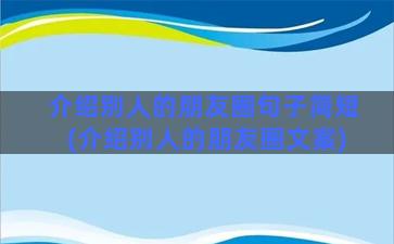 介绍别人的朋友圈句子简短(介绍别人的朋友圈文案)