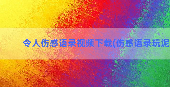 令人伤感语录视频下载(伤感语录玩泥视频2)