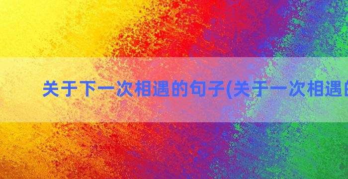 关于下一次相遇的句子(关于一次相遇的作文)