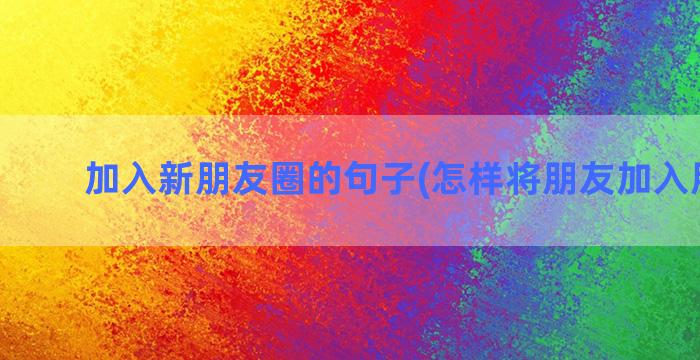 加入新朋友圈的句子(怎样将朋友加入朋友圈)