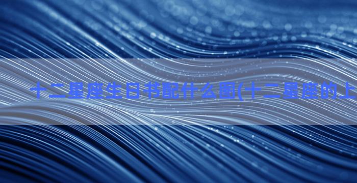 十二星座生日书配什么图(十二星座的上升星座表)