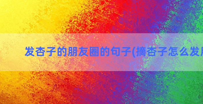 发杏子的朋友圈的句子(摘杏子怎么发朋友圈)