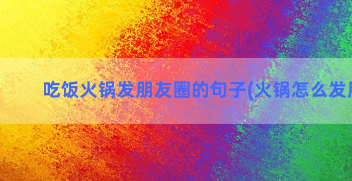 吃饭火锅发朋友圈的句子(火锅怎么发朋友圈)