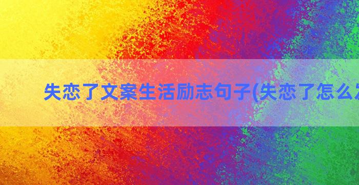 失恋了文案生活励志句子(失恋了怎么发文案)