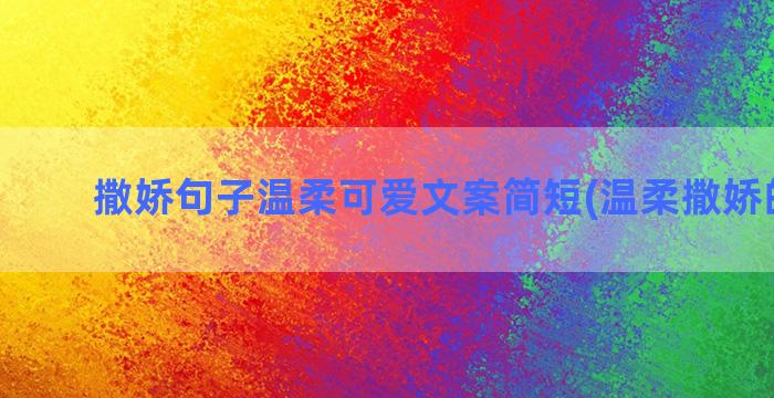 撒娇句子温柔可爱文案简短(温柔撒娇的句子)