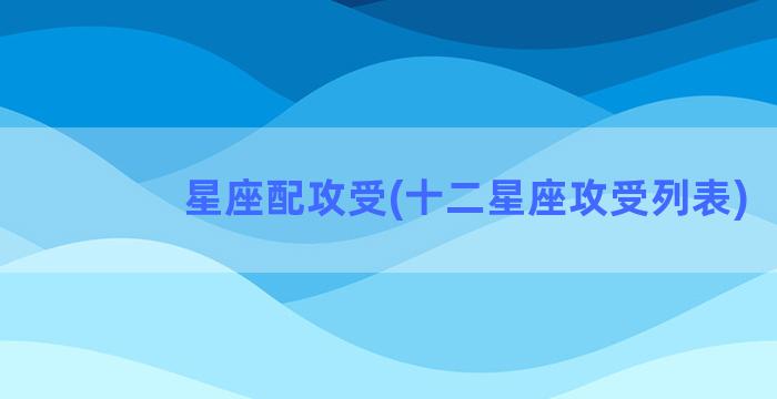 星座配攻受(十二星座攻受列表)