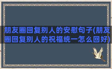 朋友圈回复别人的安慰句子(朋友圈回复别人的祝福统一怎么回好)