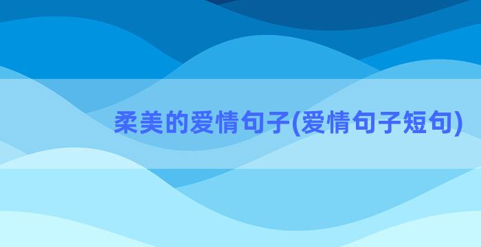 柔美的爱情句子(爱情句子短句)