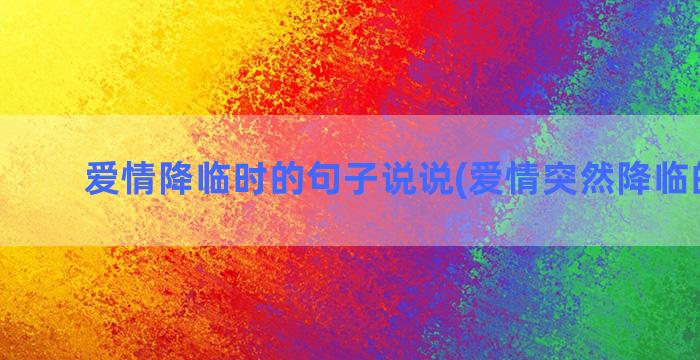 爱情降临时的句子说说(爱情突然降临的句子)