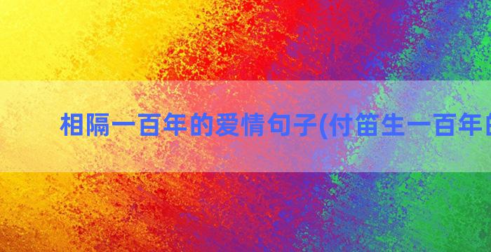 相隔一百年的爱情句子(付笛生一百年的爱情)