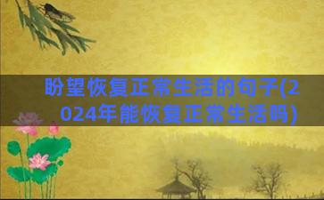 盼望恢复正常生活的句子(2024年能恢复正常生活吗)