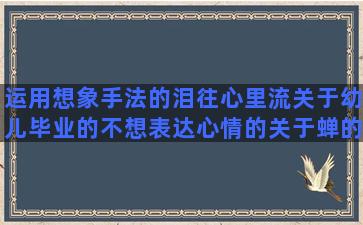 运用想象手法的泪往心里流关于幼儿毕业的不想表达心情的关于蝉的优美关于奋斗目标描写台风雨的大彻大悟的精美关于吻的浪漫我为大家补充关于旅行的文艺描写早晨景色的趁着年